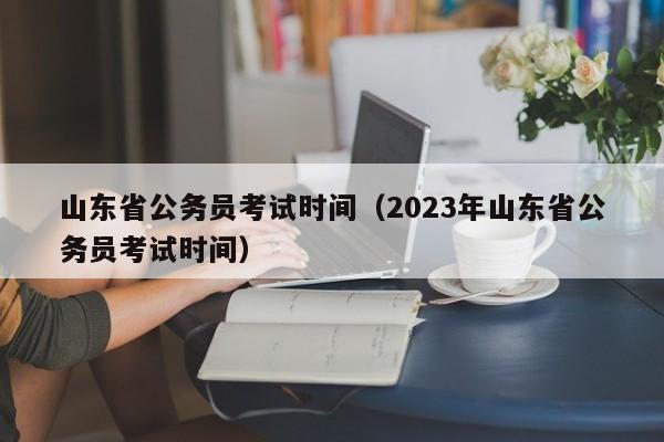 山东省公务员考试时间（2023年山东省公务员考试时间）