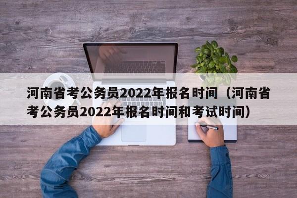 河南省考公务员2022年报名时间（河南省考公务员2022年报名时间和考试时间）