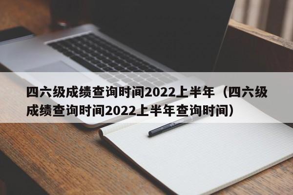 四六级成绩查询时间2022上半年（四六级成绩查询时间2022上半年查询时间）