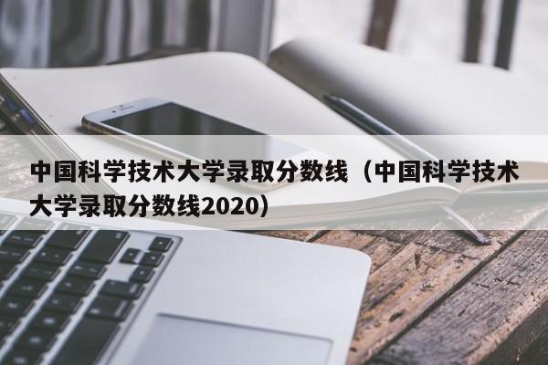中国科学技术大学录取分数线（中国科学技术大学录取分数线2020）