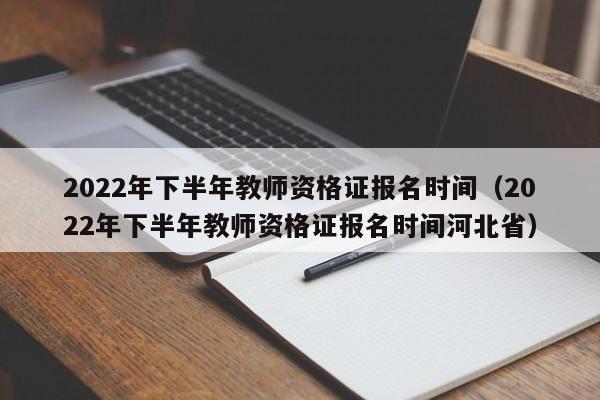 2022年下半年教师资格证报名时间（2022年下半年教师资格证报名时间河北省）