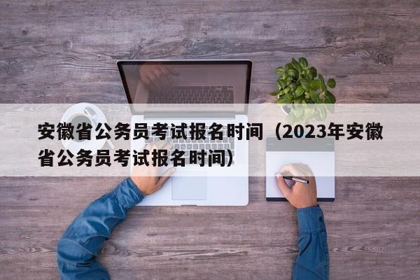 安徽省公务员考试报名时间（2023年安徽省公务员考试报名时间）