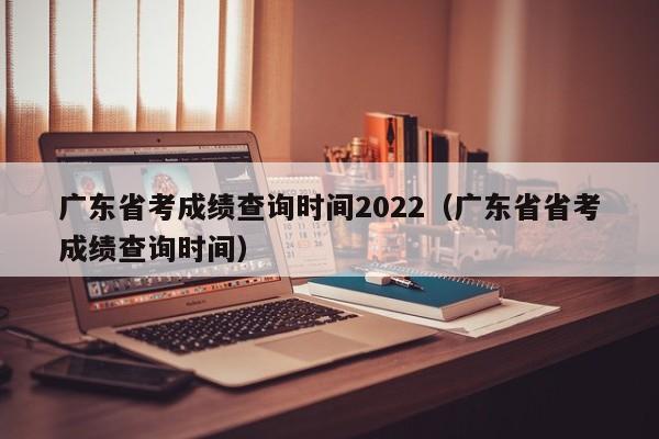 广东省考成绩查询时间2022（广东省省考成绩查询时间）