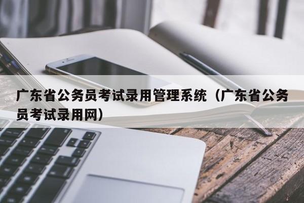 广东省公务员考试录用管理系统（广东省公务员考试录用网）