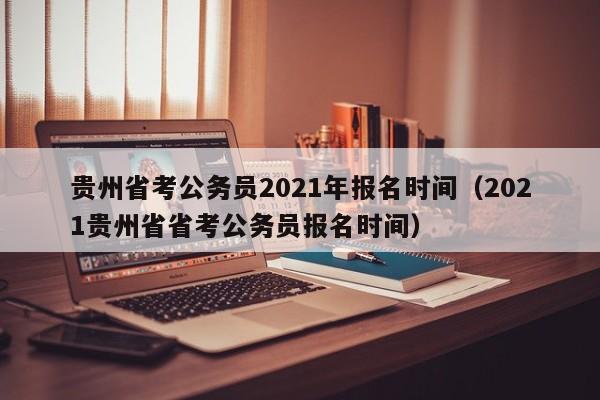 贵州省考公务员2021年报名时间（2021贵州省省考公务员报名时间）