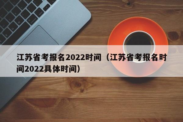 江苏省考报名2022时间（江苏省考报名时间2022具体时间）