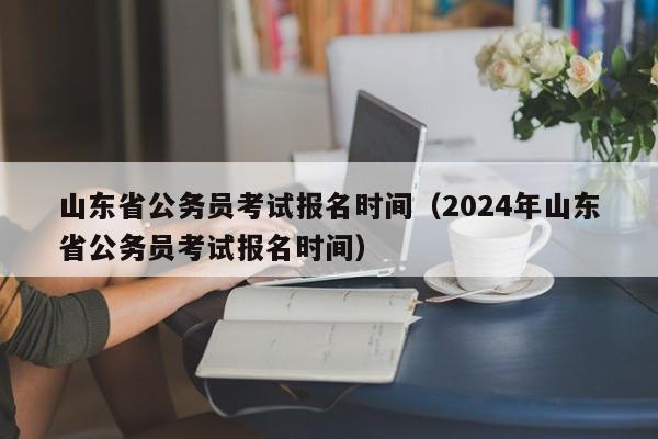 山东省公务员考试报名时间（2024年山东省公务员考试报名时间）