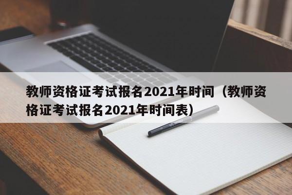 教师资格证考试报名2021年时间（教师资格证考试报名2021年时间表）