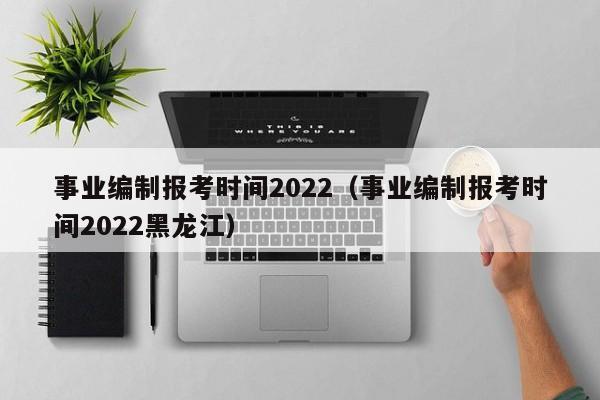 事业编制报考时间2022（事业编制报考时间2022黑龙江）