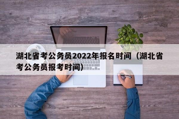 湖北省考公务员2022年报名时间（湖北省考公务员报考时间）