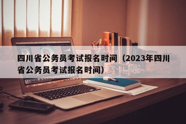 四川省公务员考试报名时间（2023年四川省公务员考试报名时间）