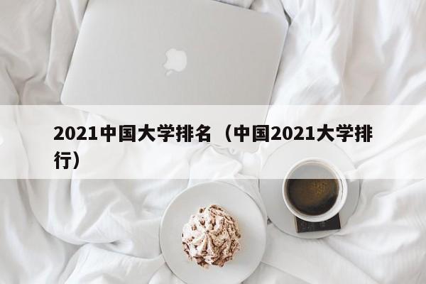 2021中国大学排名（中国2021大学排行）