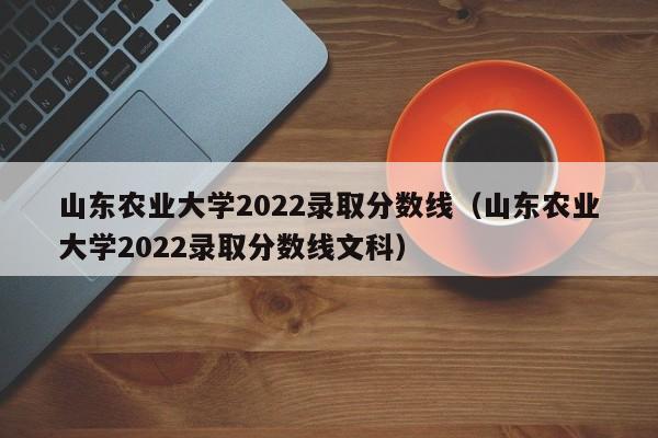 山东农业大学2022录取分数线（山东农业大学2022录取分数线文科）