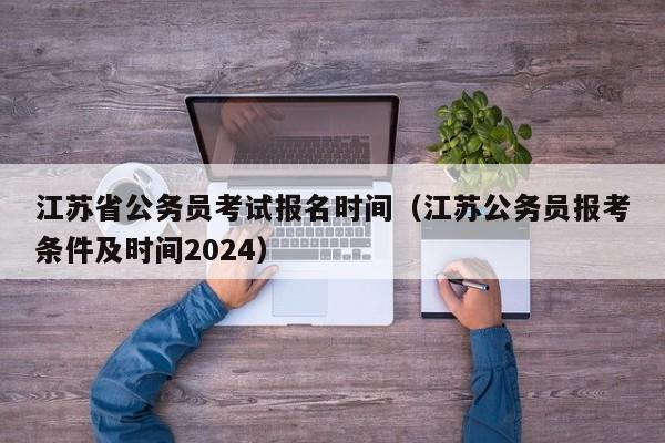 江苏省公务员考试报名时间（江苏公务员报考条件及时间2024）
