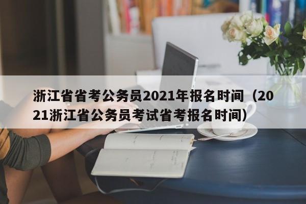 浙江省省考公务员2021年报名时间（2021浙江省公务员考试省考报名时间）
