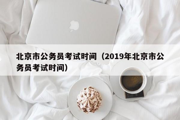 北京市公务员考试时间（2019年北京市公务员考试时间）