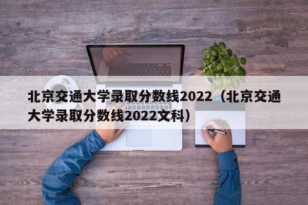 北京交通大学录取分数线2022（北京交通大学录取分数线2022文科）