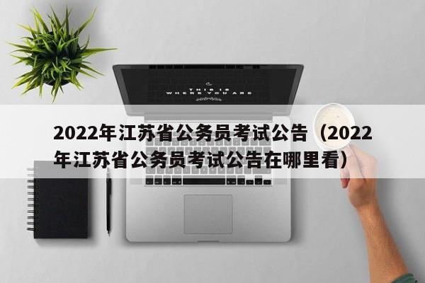 2022年江苏省公务员考试公告（2022年江苏省公务员考试公告在哪里看）