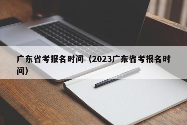 广东省考报名时间（2023广东省考报名时间）