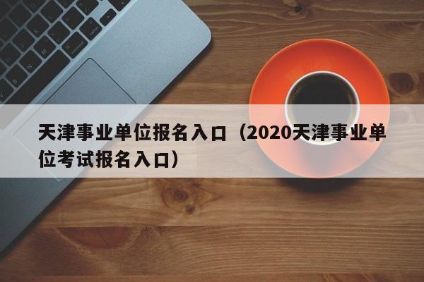 天津事业单位报名入口（2020天津事业单位考试报名入口）