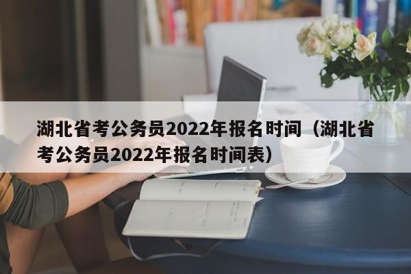 湖北省考公务员2022年报名时间（湖北省考公务员2022年报名时间表）