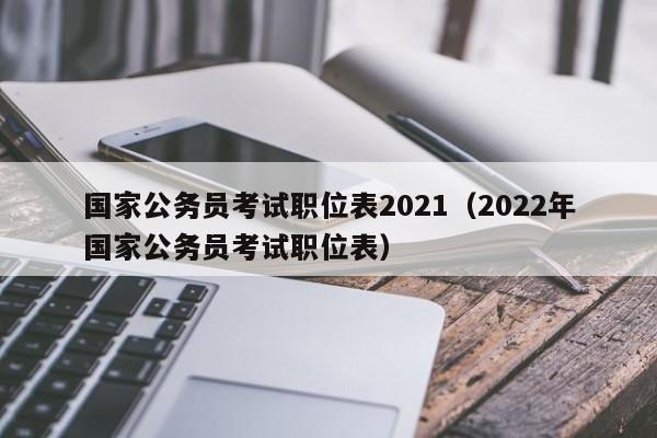 国家公务员考试职位表2021（2022年国家公务员考试职位表）
