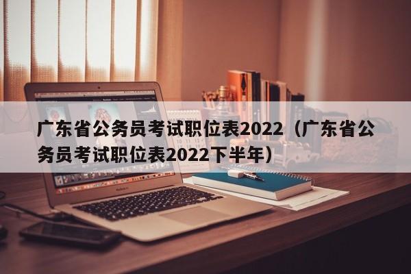 广东省公务员考试职位表2022（广东省公务员考试职位表2022下半年）
