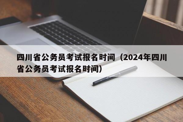 四川省公务员考试报名时间（2024年四川省公务员考试报名时间）