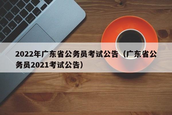 2022年广东省公务员考试公告（广东省公务员2021考试公告）
