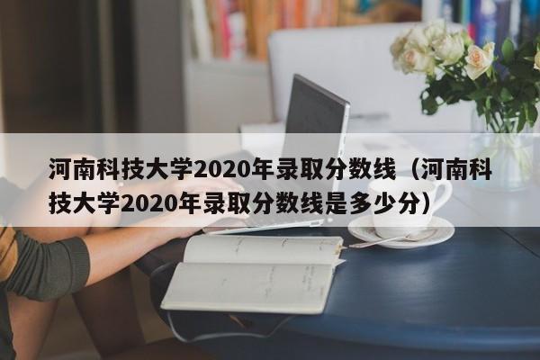 河南科技大学2020年录取分数线（河南科技大学2020年录取分数线是多少分）