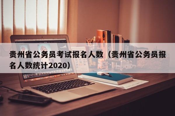 贵州省公务员考试报名人数（贵州省公务员报名人数统计2020）