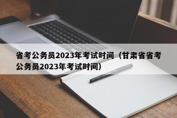 省考公务员2023年考试时间（甘肃省省考公务员2023年考试时间）
