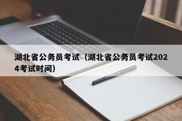 湖北省公务员考试（湖北省公务员考试2024考试时间）