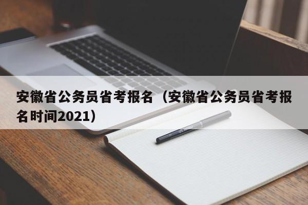 安徽省公务员省考报名（安徽省公务员省考报名时间2021）