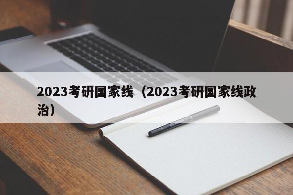 2023考研国家线（2023考研国家线政治）