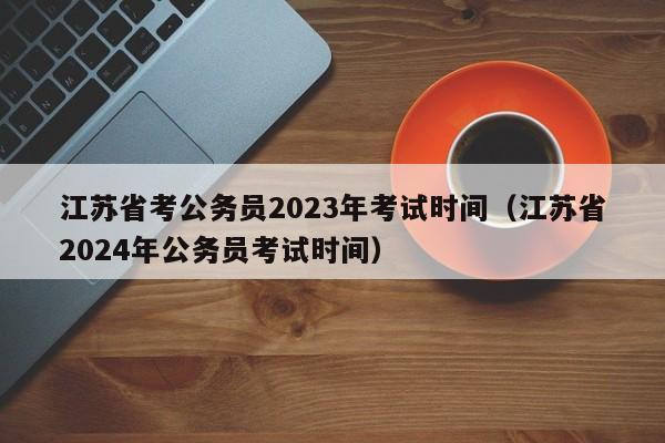 江苏省考公务员2023年考试时间（江苏省2024年公务员考试时间）
