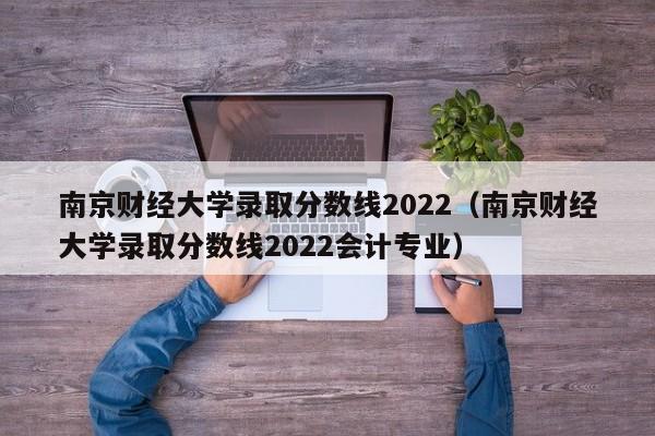 南京财经大学录取分数线2022（南京财经大学录取分数线2022会计专业）