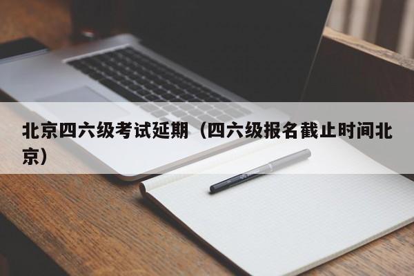 北京四六级考试延期（四六级报名截止时间北京）