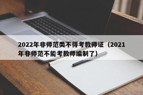 2022年非师范类不得考教师证（2021年非师范不能考教师编制了）