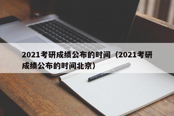 2021考研成绩公布的时间（2021考研成绩公布的时间北京）