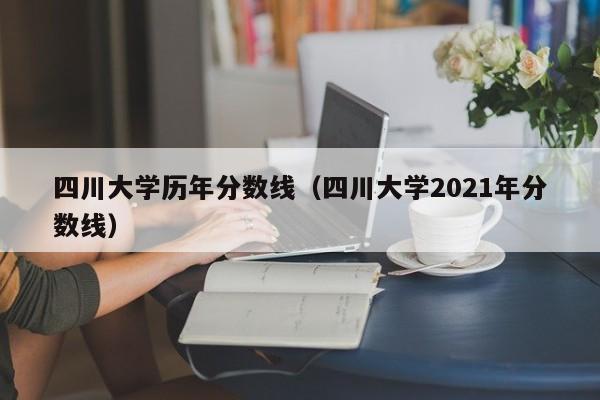 四川大学历年分数线（四川大学2021年分数线）