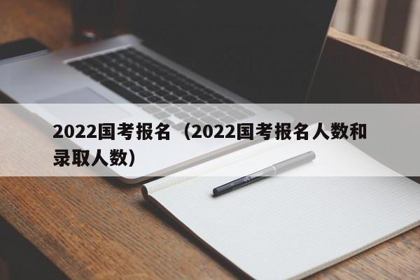 2022国考报名（2022国考报名人数和录取人数）