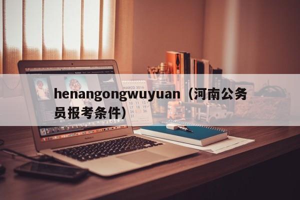 henangongwuyuan（河南公务员报考条件）