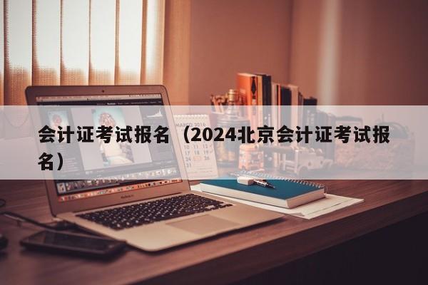 会计证考试报名（2024北京会计证考试报名）