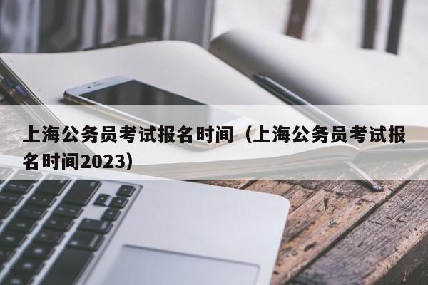 上海公务员考试报名时间（上海公务员考试报名时间2023）