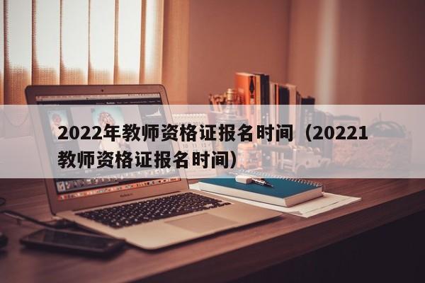 2022年教师资格证报名时间（20221教师资格证报名时间）