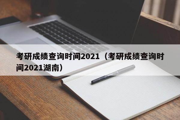 考研成绩查询时间2021（考研成绩查询时间2021湖南）