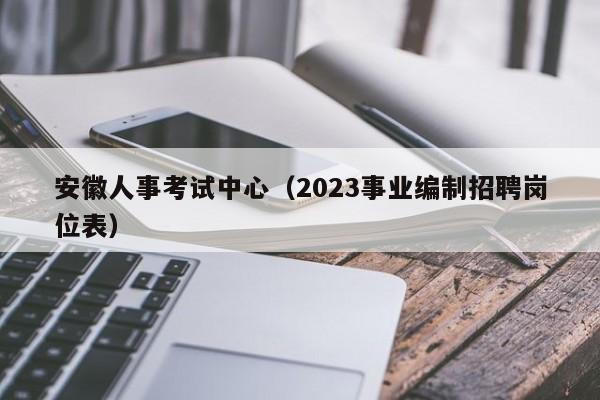 安徽人事考试中心（2023事业编制招聘岗位表）