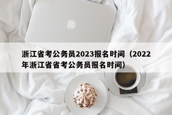 浙江省考公务员2023报名时间（2022年浙江省省考公务员报名时间）