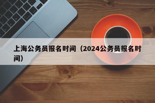 上海公务员报名时间（2024公务员报名时间）